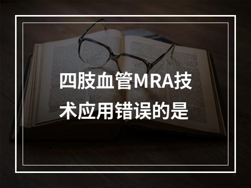 四肢血管MRA技术应用错误的是