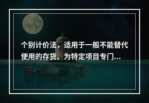 个别计价法，适用于一般不能替代使用的存货、为特定项目专门购入