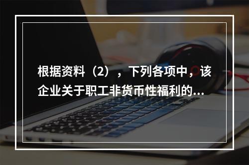 根据资料（2），下列各项中，该企业关于职工非货币性福利的处理