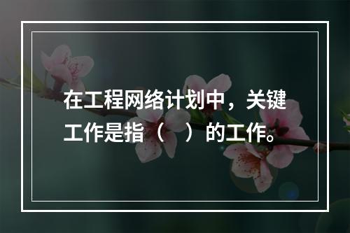 在工程网络计划中，关键工作是指（　）的工作。