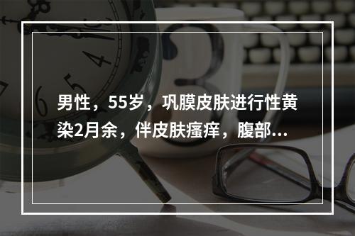 男性，55岁，巩膜皮肤进行性黄染2月余，伴皮肤瘙痒，腹部检查