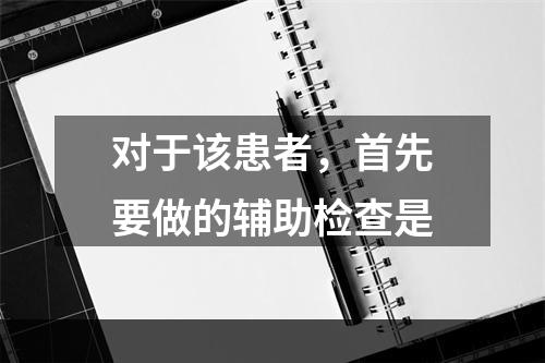 对于该患者，首先要做的辅助检查是