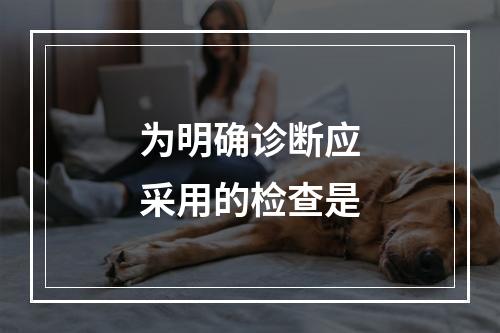 为明确诊断应采用的检查是