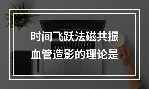 时间飞跃法磁共振血管造影的理论是