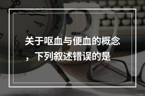 关于呕血与便血的概念，下列叙述错误的是