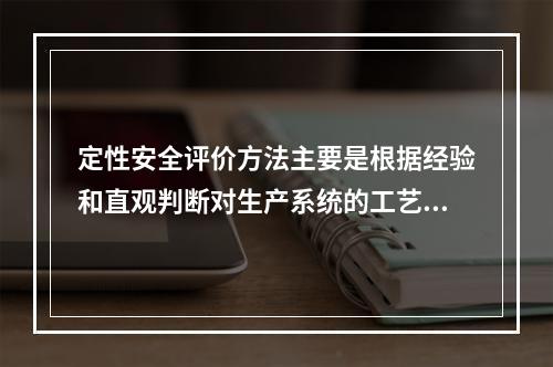 定性安全评价方法主要是根据经验和直观判断对生产系统的工艺、设