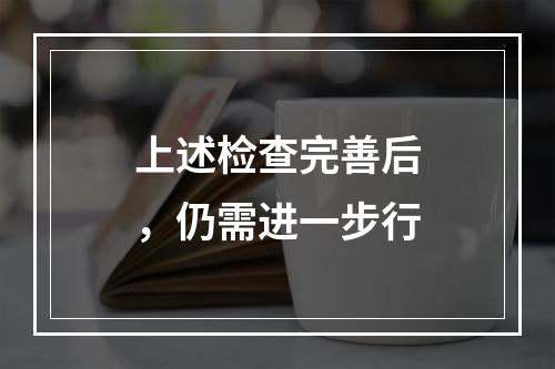 上述检查完善后，仍需进一步行