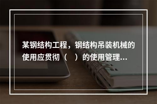 某钢结构工程，钢结构吊装机械的使用应贯彻（　）的使用管理制度