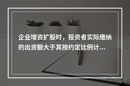 企业增资扩股时，投资者实际缴纳的出资额大于其按约定比例计算的