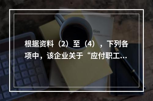 根据资料（2）至（4），下列各项中，该企业关于“应付职工薪酬