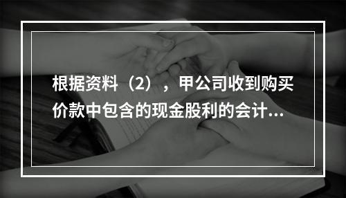 根据资料（2），甲公司收到购买价款中包含的现金股利的会计分录