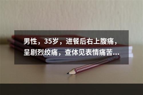 男性，35岁，进餐后右上腹痛，呈剧烈绞痛，查体见表情痛苦、不