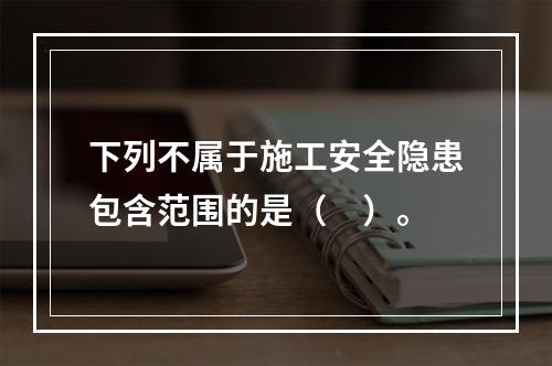 下列不属于施工安全隐患包含范围的是（　）。