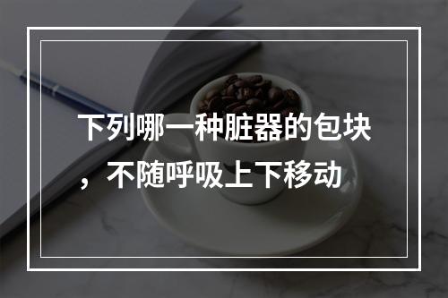 下列哪一种脏器的包块，不随呼吸上下移动