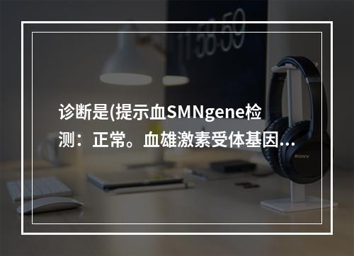 诊断是(提示血SMNgene检测：正常。血雄激素受体基因检测