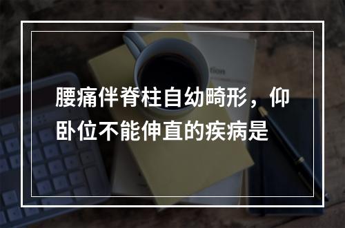 腰痛伴脊柱自幼畸形，仰卧位不能伸直的疾病是