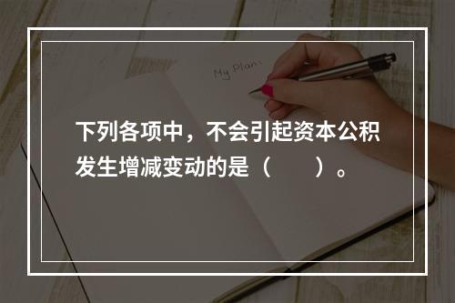 下列各项中，不会引起资本公积发生增减变动的是（　　）。