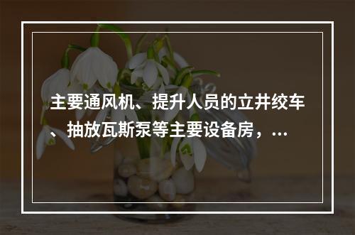 主要通风机、提升人员的立井绞车、抽放瓦斯泵等主要设备房，应各