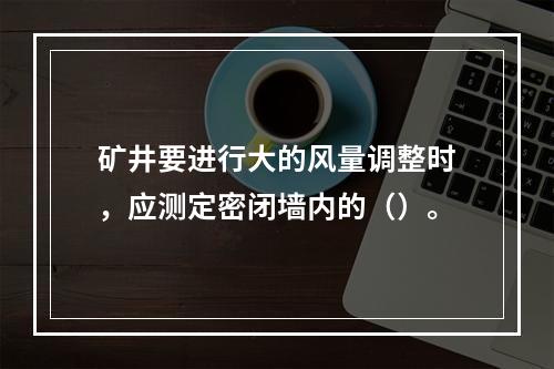 矿井要进行大的风量调整时，应测定密闭墙内的（）。