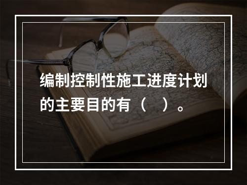 编制控制性施工进度计划的主要目的有（　）。