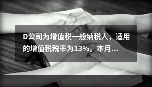 D公司为增值税一般纳税人，适用的增值税税率为13%。本月发生