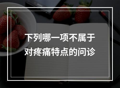 下列哪一项不属于对疼痛特点的问诊