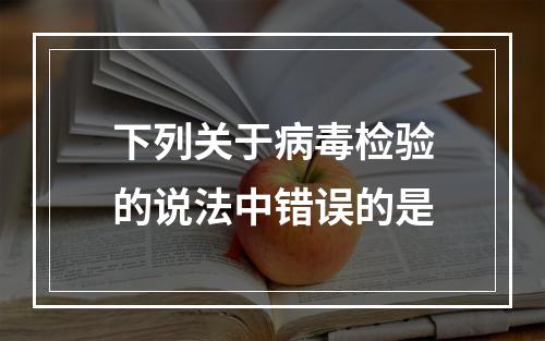 下列关于病毒检验的说法中错误的是