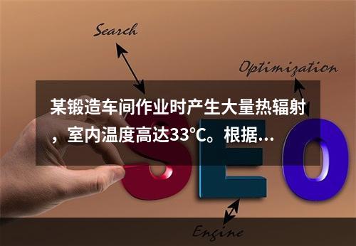 某锻造车间作业时产生大量热辐射，室内温度高达33℃。根据《高