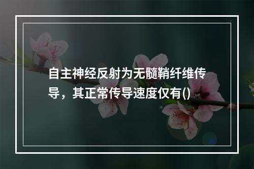 自主神经反射为无髓鞘纤维传导，其正常传导速度仅有()