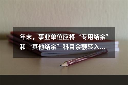 年末，事业单位应将“专用结余”和“其他结余”科目余额转入“非