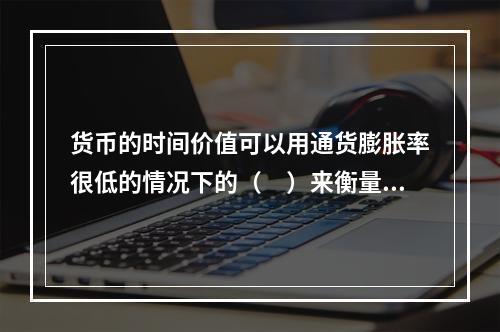 货币的时间价值可以用通货膨胀率很低的情况下的（　）来衡量。