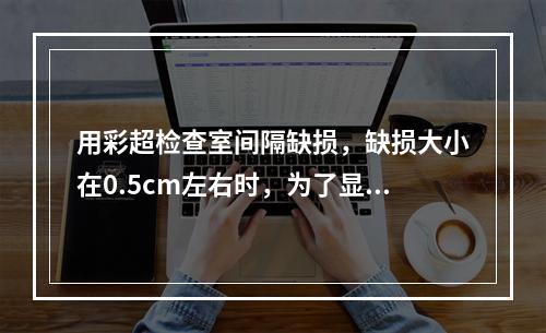 用彩超检查室间隔缺损，缺损大小在0.5cm左右时，为了显示清