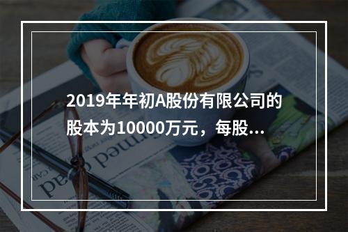 2019年年初A股份有限公司的股本为10000万元，每股面值