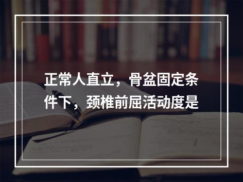 正常人直立，骨盆固定条件下，颈椎前屈活动度是