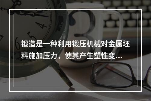 锻造是一种利用锻压机械对金属坯料施加压力，使其产生塑性变形以