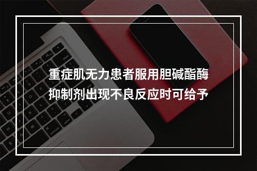 重症肌无力患者服用胆碱酯酶抑制剂出现不良反应时可给予