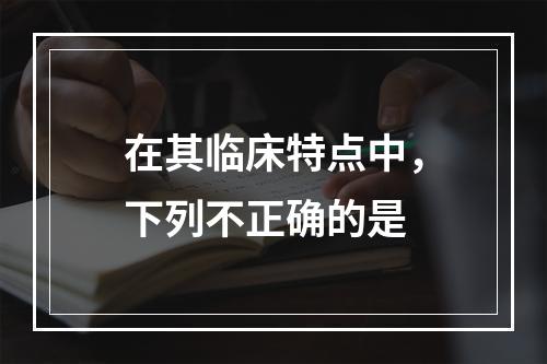 在其临床特点中，下列不正确的是