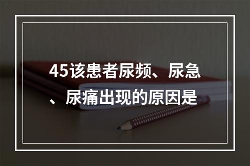 45该患者尿频、尿急、尿痛出现的原因是