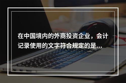 在中国境内的外商投资企业，会计记录使用的文字符合规定的是（