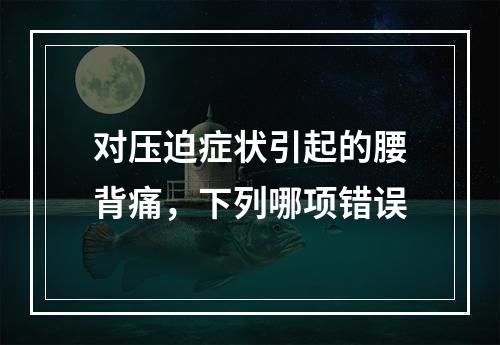 对压迫症状引起的腰背痛，下列哪项错误