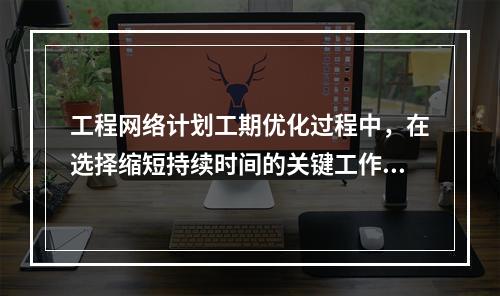 工程网络计划工期优化过程中，在选择缩短持续时间的关键工作时应