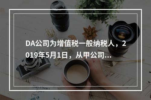 DA公司为增值税一般纳税人，2019年5月1日，从甲公司一次