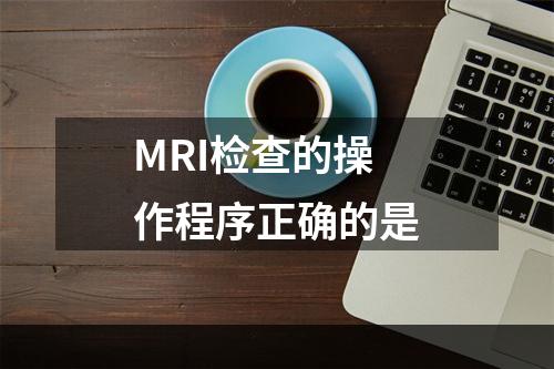 MRI检查的操作程序正确的是