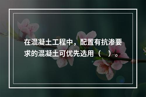 在混凝土工程中，配置有抗渗要求的混凝土可优先选用（　）。