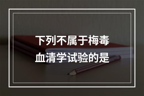 下列不属于梅毒血清学试验的是