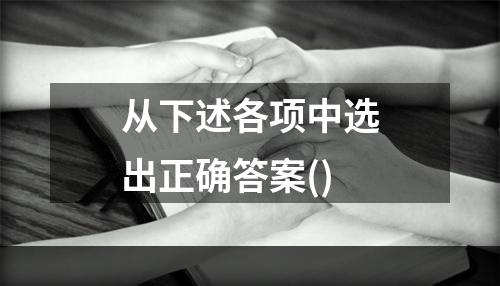 从下述各项中选出正确答案()