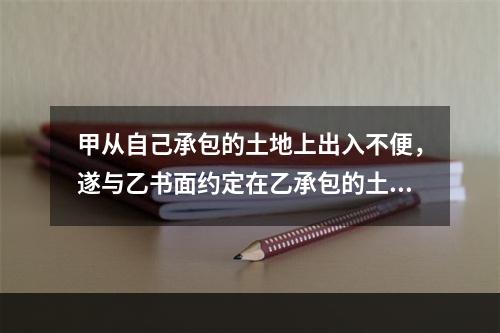 甲从自己承包的土地上出入不便，遂与乙书面约定在乙承包的土地上