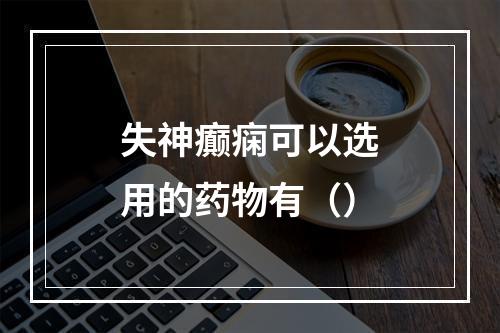 失神癫痫可以选用的药物有（）