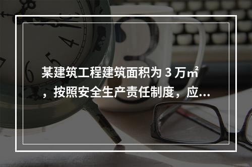 某建筑工程建筑面积为 3 万㎡，按照安全生产责任制度，应配备