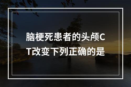 脑梗死患者的头颅CT改变下列正确的是